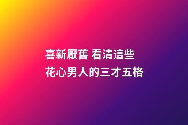 喜新厭舊 看清這些花心男人的三才五格